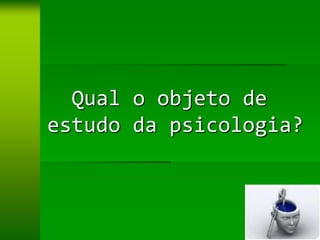 Qual o objeto de
estudo da psicologia?
 