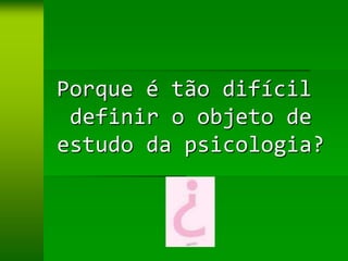 Porque é tão difícil
 definir o objeto de
estudo da psicologia?
 