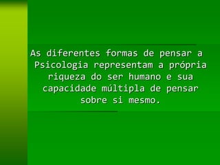 As diferentes formas de pensar a
 Psicologia representam a própria
   riqueza do ser humano e sua
  capacidade múltipla de pensar
         sobre si mesmo.
 