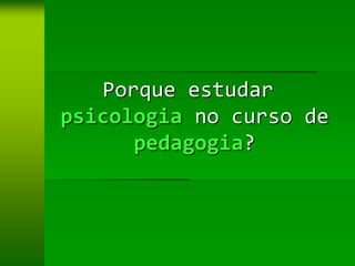 Porque estudar
psicologia no curso de
      pedagogia?
 