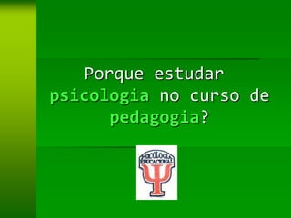 Porque estudar
psicologia no curso de
      pedagogia?
 