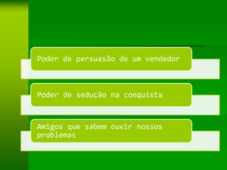 Poder de persuasão de um vendedor



Poder de sedução na conquista



Amigos que sabem ouvir nossos
problemas
 