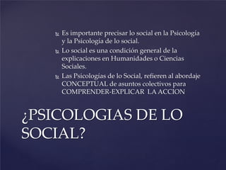  Es importante precisar lo social en la Psicología
y la Psicología de lo social.
 Lo social es una condición general de ...