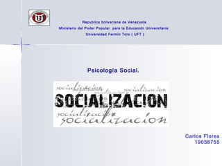 Republica bolivariana de Venezuela
Ministerio del Poder Popular para la Educación Universitaria
              Universidad Fermín Toro ( UFT )




               Psicología Social.




                                                               Carlos Flores
                                                                  19058755
 