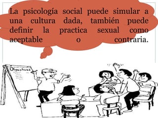La psicología social puede simular a
una cultura dada, también puede
definir la practica sexual como
aceptable o contraria.
 