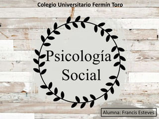Colegio Universitario Fermín Toro
Alumna: Francis Esteves
Psicología
Social
 
