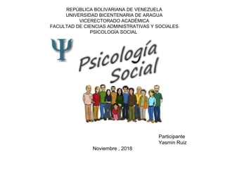 REPÚBLICA BOLIVARIANA DE VENEZUELA
UNIVERSIDAD BICENTENARIA DE ARAGUA
VICERECTORADO ACADÉMICA
FACULTAD DE CIENCIAS ADMINISTRATIVAS Y SOCIALES
PSICOLOGÍA SOCIAL
Participante
Yasmin Ruiz
Noviembre , 2018
 