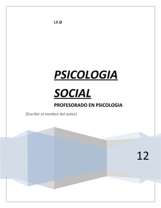 I.F.D




                PSICOLOGIA
                SOCIAL
                PROFESORADO EN PSICOLOGIA
[Escribir el nombre del autor]




                                            12
 