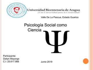 Valle De La Pascua, Estado Guarico
Participante:
Dailyn Mayorga
C.I: 25.617.988 Junio 2019
Psicología Social como
Ciencia
 