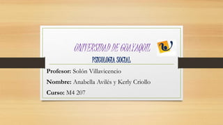 UNIVERSIDAD DE GUAYAQUIL
PSICOLOGIA SOCIAL
Profesor: Solón Villavicencio
Nombre: Anabella Avilés y Kerly Criollo
Curso: M4 207
 