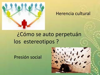 Herencia cultural
¿Cómo se auto perpetuán
los estereotipos ?
Presión social
 