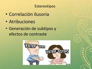 Estereotipos
• Correlación ilusoria
• Atribuciones
• Generación de subtipos y
efectos de contraste
 