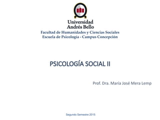 Segundo Semestre 2015
Prof. Dra. María José Mera Lemp
Facultad de Humanidades y Ciencias Sociales
Escuela de Psicología - Campus Concepción
 
