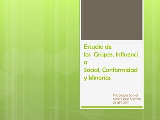 Estudio de
los Grupos, Influenci
a
Social, Conformidad
y Minorías

           Psicología Social
           María José Salazar
           24,397,290
 