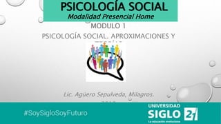 PSICOLOGÍA SOCIAL
Modalidad Presencial Home
MODULO 1
PSICOLOGÍA SOCIAL. APROXIMACIONES Y
TEORÍAS
Lic. Agüero Sepulveda, Milagros.
2018
 