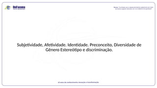 Subjetividade, Afetividade. Identidade. Preconceito, Diversidade de
Gênero Estereótipo e discriminação.
 