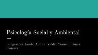 Psicología Social y Ambiental
Integrantes: Jacobo Aurora, Valdez Yazmin, Ramos
Siomara
 