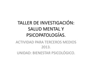 TALLER DE INVESTIGACIÓN:
SALUD MENTAL Y
PSICOPATOLOGÍAS.
ACTIVIDAD PARA TERCEROS MEDIOS
2013.
UNIDAD: BIENESTAR PSICOLÓGICO.
 