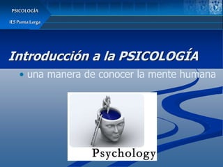 Introducción a la PSICOLOGÍA
• una manera de conocer la mente humana
PSICOLOGÍA
IESPuntaLarga
 