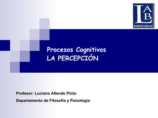 Procesos Cognitivos LA PERCEPCIÓN Profesor: Luciano Allende Pinto Departamento de Filosofía y Psicología 