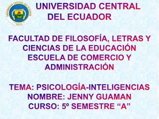        UNIVERSIDAD CENTRAL  DEL ECUADOR  FACULTAD DE FILOSOFÍA, LETRAS Y CIENCIAS DE LA EDUCACIÓN ESCUELA DE COMERCIO Y ADMINISTRACIÓN TEMA: PSICOLOGÍA-INTELIGENCIAS NOMBRE: JENNY GUAMAN  CURSO: 5º SEMESTRE “A” 