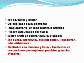  Son posesivos y avaros
 Coleccionan cosas pequeñas
 Imaginativos y de temperamento artístico
  Tienen raro sentido del humor
 Suelen vestir de colores oscuros u opacos
 Son buenos archivistas, bibliotecarios, financieros,
  administradores .
 Confiable con números y libros . Excelentes en
  ocupaciones que requieran precisión y mucha
  atención.
 