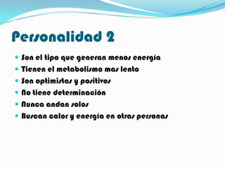 Personalidad 2
 Son el tipo que generan menos energía
 Tienen el metabolismo mas lento
 Son optimistas y positivos
 No tiene determinación
 Nunca andan solos
 Buscan calor y energía en otras personas
 