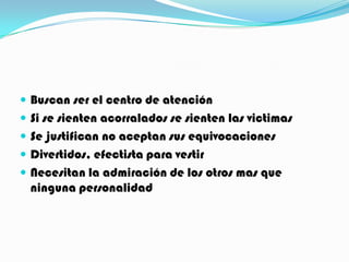  Buscan ser el centro de atención
 Si se sienten acorralados se sienten las victimas
 Se justifican no aceptan sus equivocaciones
 Divertidos, efectista para vestir
 Necesitan la admiración de los otros mas que
 ninguna personalidad
 