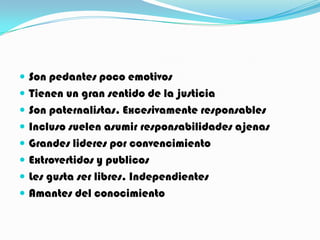  Son pedantes poco emotivos
 Tienen un gran sentido de la justicia
 Son paternalistas. Excesivamente responsables
 Incluso suelen asumir responsabilidades ajenas
 Grandes lideres por convencimiento
 Extrovertidos y publicos
 Les gusta ser libres. Independientes
 Amantes del conocimiento
 
