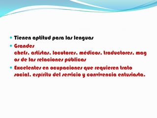  Tienen aptitud para las lenguas
 Grandes
  chefs, artistas, locutores, médicos, traductores, mag
  os de las relaciones públicas
 Excelentes en ocupaciones que requieren trato
  social, espíritu del servicio y convivencia entusiasta.
 