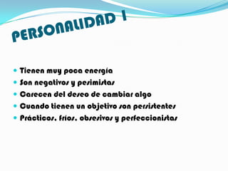  Tienen muy poca energía
 Son negativos y pesimistas
 Carecen del deseo de cambiar algo
 Cuando tienen un objetivo son persistentes
 Prácticos, fríos, obsesivos y perfeccionistas
 
