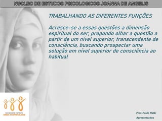 Prof. Paulo Ratki
Apresentações
TRABALHANDO AS DIFERENTES FUNÇÕES
Acresce-se a essas questões a dimensão
espiritual do ser, propondo olhar a questão a
partir de um nível superior, transcendente de
consciência, buscando prospectar uma
solução em nível superior de consciência ao
habitual
 