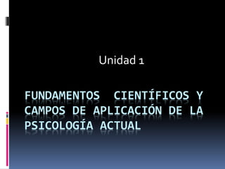 FUNDAMENTOS CIENTÍFICOS Y
CAMPOS DE APLICACIÓN DE LA
PSICOLOGÍA ACTUAL
Unidad 1
 