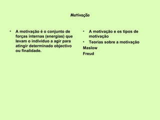 Motivação A motivação é o conjunto de forças internas (energias) que levam o indivíduo a agir para atingir determinado objectivo ou finalidade.  A motivação e os tipos de motivação Teorias sobre a motivação Maslow Freud 
