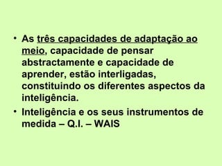 As  três capacidades de adaptação ao meio , capacidade de pensar abstractamente e capacidade de aprender, estão interligadas, constituindo os diferentes aspectos da inteligência.  Inteligência e os seus instrumentos de medida – Q.I. – WAIS 