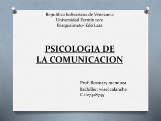 Republica bolivariana de Venezuela
Universidad Fermín toro
Barquisimeto- Edo Lara
PSICOLOGIA DE
LA COMUNICACION
Prof: Rosmary mendoza
Bachiller: wisel calanche
C.i:27328735
 