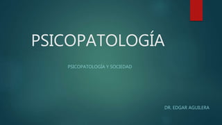 PSICOPATOLOGÍA
PSICOPATOLOGÍA Y SOCIEDAD
DR. EDGAR AGUILERA
 