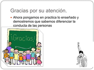 Gracias por su atención.
 Ahora pongamos en practica lo enseñado y
 demostremos que sabemos diferenciar la
 conducta de las personas.
 