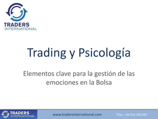 Trading y Psicología
Elementos clave para la gestión de las
      emociones en la Bolsa



          www.tradersinternational.com   Tfno.: +34 915 030 693
 