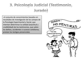 el conjunto de conocimientos basados en
resultados de investigación de los campos de
la Psicología Experimental y Social, que
intentan determinar la calidad (exactitud y
credibilidad) de los testimonios, que sobre
los delitos, accidentes o sucesos cotidianos,
prestan los testigos presenciales
 
