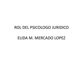 ROL DEL PSICOLOGO JURIDICO
ELIDA M. MERCADO LOPEZ
 