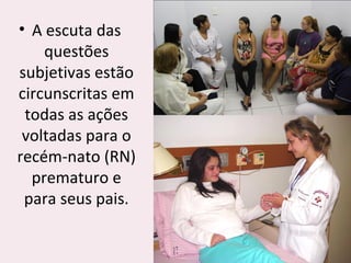 • A escuta das
questões
subjetivas estão
circunscritas em
todas as ações
voltadas para o
recém-nato (RN)
prematuro e
para seus pais.
 