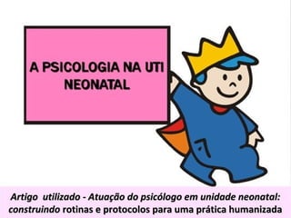 Artigo utilizado - Atuação do psicólogo em unidade neonatal:Artigo utilizado - Atuação do psicólogo em unidade neonatal:
construindoconstruindo rotinas e protocolos para uma prática humanizadarotinas e protocolos para uma prática humanizada
 