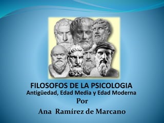 FILOSOFOS DE LA PSICOLOGIA 
Antigüedad, Edad Media y Edad Moderna 
Por 
Ana Ramírez deMarcano 
 