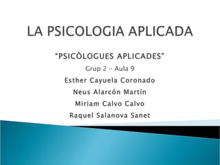 “ PSICÒLOGUES APLICADES” Grup 2 - Aula 9 Esther Cayuela Coronado Neus Alarcón Martín Miriam Calvo Calvo Raquel Salanova Sa...