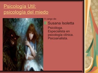 Psicología Util:
psicología del miedo
A cargo de:

Susana Isoletta
Psicóloga.
Especialista en
psicología clínica.
Psicoanalista.

 