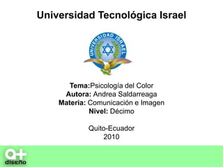 Universidad Tecnológica Israel Tema:Psicología del Color Autora: Andrea Saldarreaga Materia: Comunicación e Imagen Nivel: Décimo Quito-Ecuador 2010 