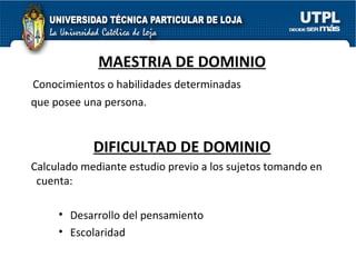 MAESTRIA DE DOMINIO Conocimientos o habilidades determinadas que posee una persona. DIFICULTAD DE DOMINIO Calculado mediante estudio previo a los sujetos tomando en cuenta: Desarrollo del pensamiento Escolaridad 