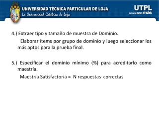 4.) Extraer tipo y tamaño de muestra de Dominio.   Elaborar ítems por grupo de dominio y luego seleccionar los más aptos para la prueba final. 5.) Especificar el dominio mínimo (%) para acreditarlo como maestría.   Maestría Satisfactoria =  N respuestas  correctas 