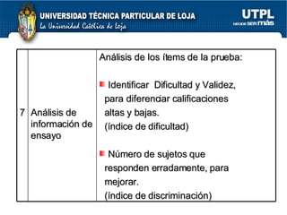 7 Análisis de información de ensayo Análisis de los ítems de la prueba:  Identificar  Dificultad y Validez,  para diferenciar calificaciones  altas y bajas. (índice de dificultad) Número de sujetos que  responden erradamente, para  mejorar. (índice de discriminación) 